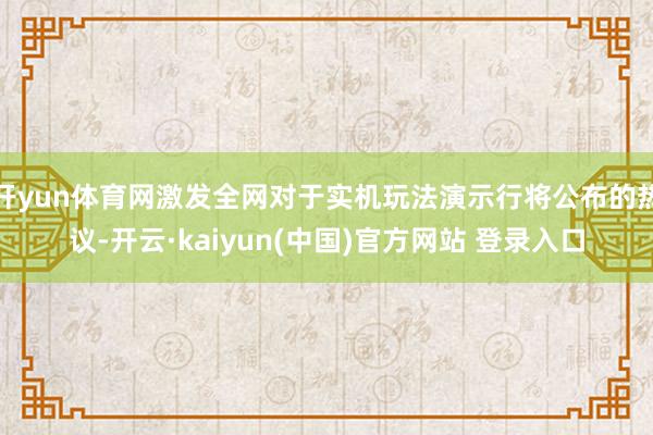 开yun体育网激发全网对于实机玩法演示行将公布的热议-开云·kaiyun(中国)官方网站 登录入口