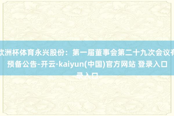 欧洲杯体育永兴股份：第一届董事会第二十九次会议有预备公告-开云·kaiyun(中国)官方网站 登录入口
