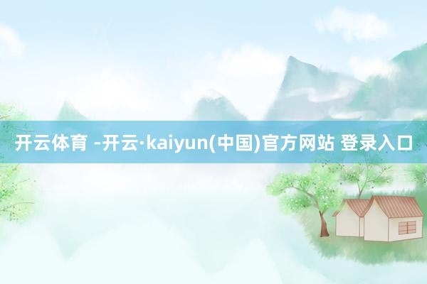 开云体育 -开云·kaiyun(中国)官方网站 登录入口
