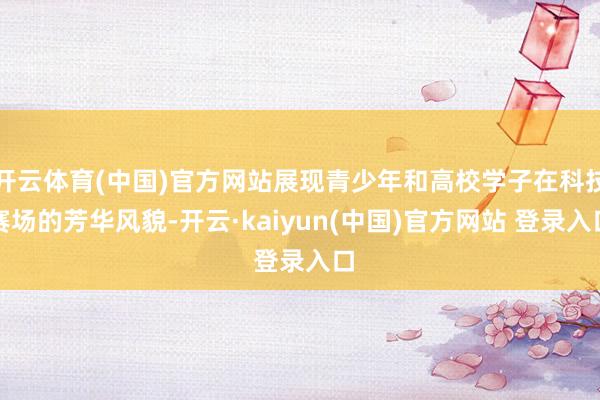 开云体育(中国)官方网站展现青少年和高校学子在科技赛场的芳华风貌-开云·kaiyun(中国)官方网站 登录入口