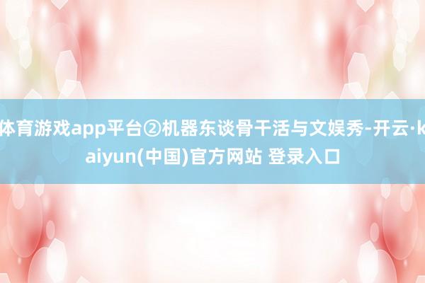 体育游戏app平台②机器东谈骨干活与文娱秀-开云·kaiyun(中国)官方网站 登录入口
