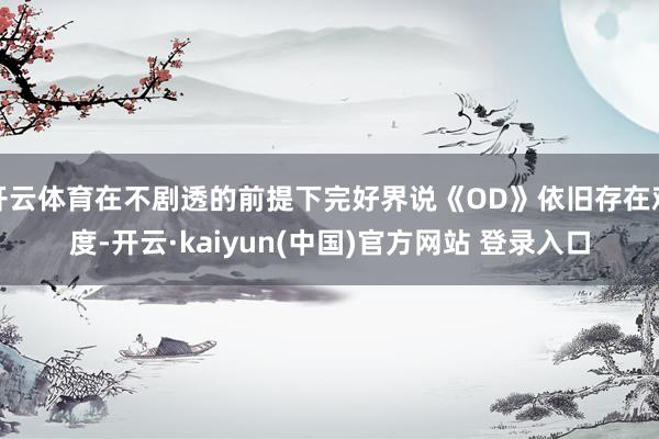 开云体育在不剧透的前提下完好界说《OD》依旧存在难度-开云·kaiyun(中国)官方网站 登录入口