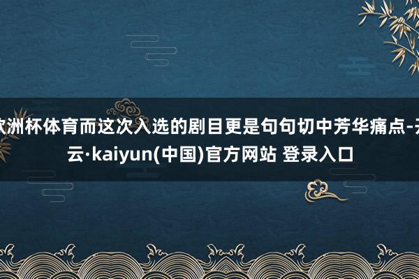 欧洲杯体育而这次入选的剧目更是句句切中芳华痛点-开云·kaiyun(中国)官方网站 登录入口