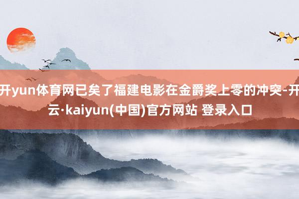 开yun体育网已矣了福建电影在金爵奖上零的冲突-开云·kaiyun(中国)官方网站 登录入口