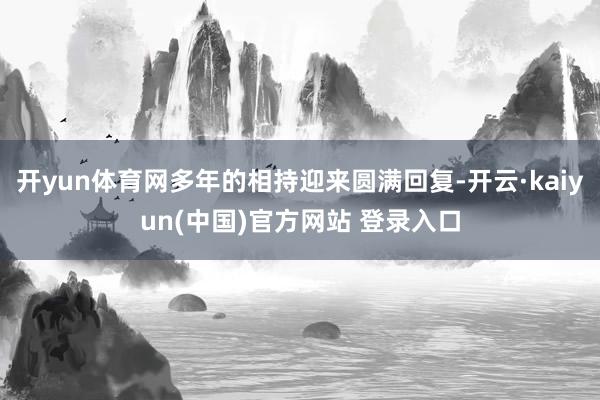 开yun体育网多年的相持迎来圆满回复-开云·kaiyun(中国)官方网站 登录入口