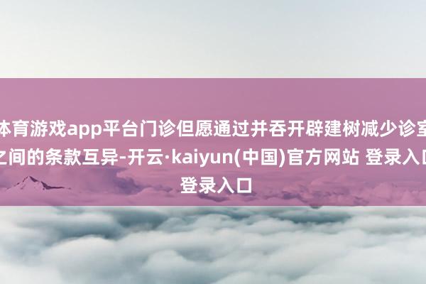 体育游戏app平台门诊但愿通过并吞开辟建树减少诊室之间的条款互异-开云·kaiyun(中国)官方网站 登录入口