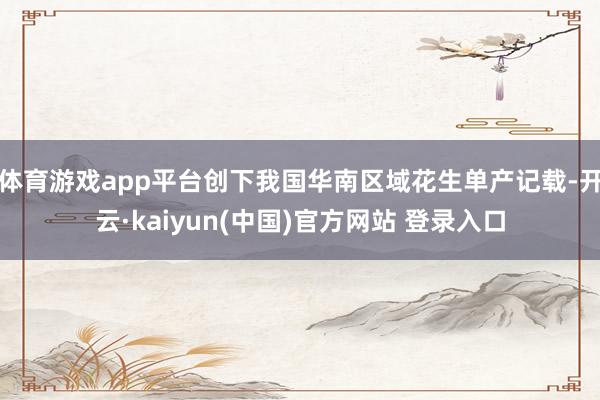 体育游戏app平台创下我国华南区域花生单产记载-开云·kaiyun(中国)官方网站 登录入口