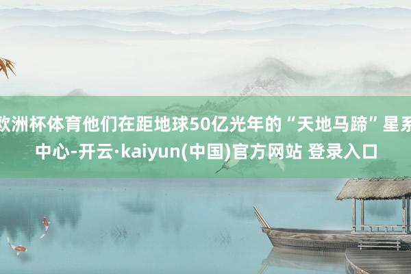 欧洲杯体育他们在距地球50亿光年的“天地马蹄”星系中心-开云·kaiyun(中国)官方网站 登录入口