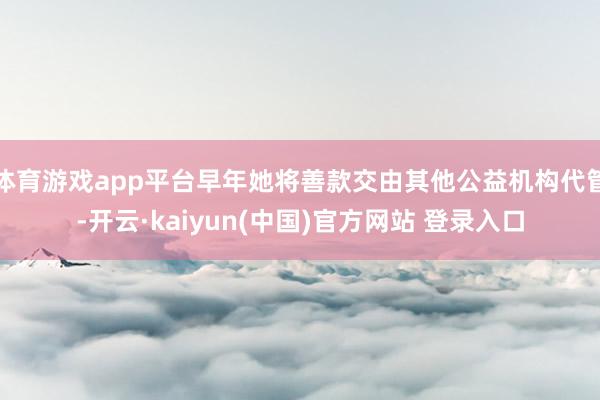 体育游戏app平台早年她将善款交由其他公益机构代管-开云·kaiyun(中国)官方网站 登录入口