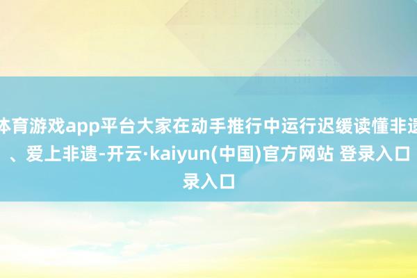 体育游戏app平台大家在动手推行中运行迟缓读懂非遗、爱上非遗-开云·kaiyun(中国)官方网站 登录入口
