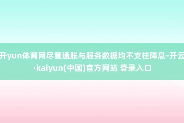 开yun体育网尽管通胀与服务数据均不支柱降息-开云·kaiyun(中国)官方网站 登录入口