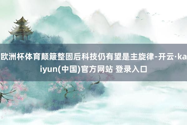 欧洲杯体育颠簸整固后科技仍有望是主旋律-开云·kaiyun(中国)官方网站 登录入口