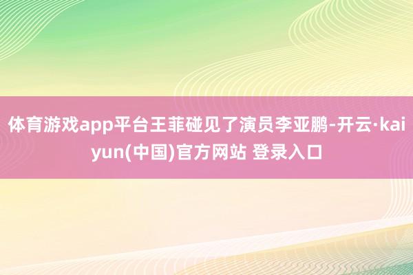 体育游戏app平台王菲碰见了演员李亚鹏-开云·kaiyun(中国)官方网站 登录入口