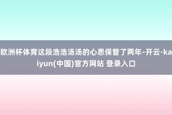 欧洲杯体育这段浩浩汤汤的心思保管了两年-开云·kaiyun(中国)官方网站 登录入口