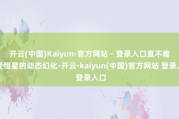 开云(中国)Kaiyun·官方网站 - 登录入口直不雅感受恒星的动态幻化-开云·kaiyun(中国)官方网站 登录入口