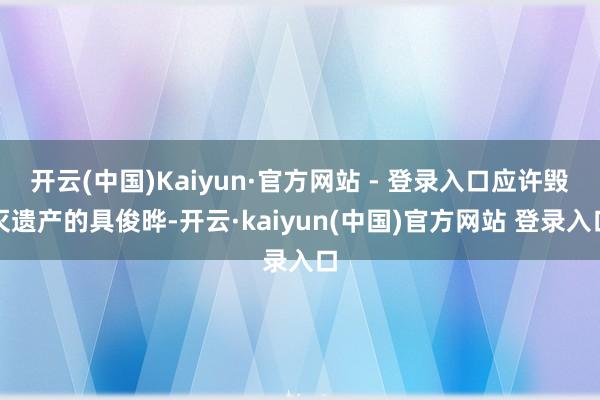 开云(中国)Kaiyun·官方网站 - 登录入口应许毁灭遗产的具俊晔-开云·kaiyun(中国)官方网站 登录入口