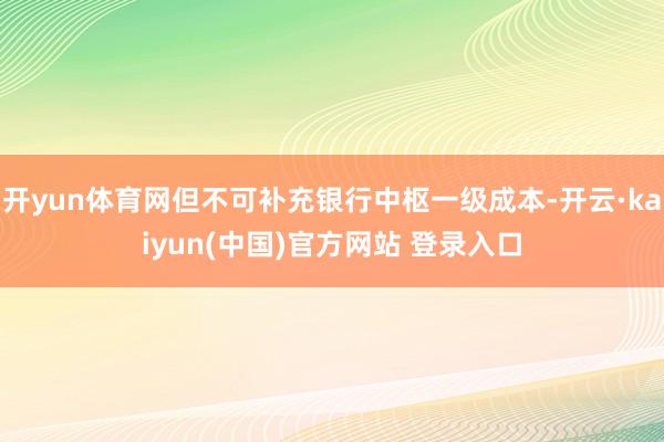 开yun体育网但不可补充银行中枢一级成本-开云·kaiyun(中国)官方网站 登录入口
