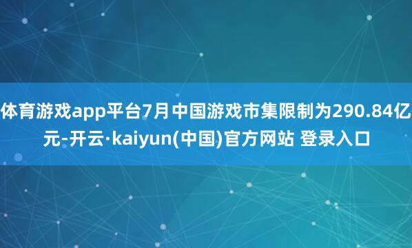 体育游戏app平台7月中国游戏市集限制为290.84亿元-开云·kaiyun(中国)官方网站 登录入口