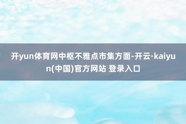 开yun体育网 中枢不雅点 市集方面-开云·kaiyun(中国)官方网站 登录入口