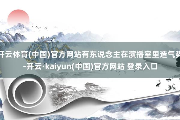 开云体育(中国)官方网站有东说念主在演播室里造气势-开云·kaiyun(中国)官方网站 登录入口