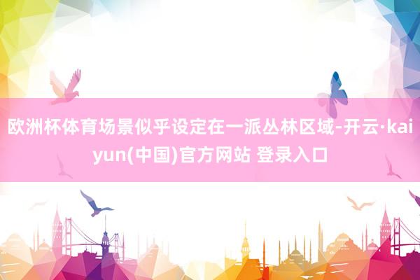 欧洲杯体育场景似乎设定在一派丛林区域-开云·kaiyun(中国)官方网站 登录入口