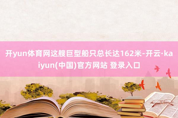 开yun体育网这艘巨型船只总长达162米-开云·kaiyun(中国)官方网站 登录入口