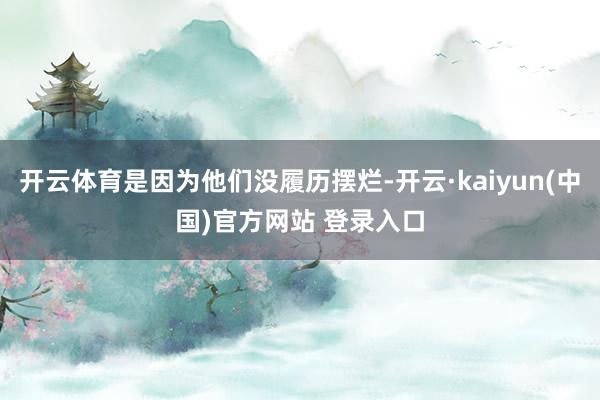 开云体育是因为他们没履历摆烂-开云·kaiyun(中国)官方网站 登录入口