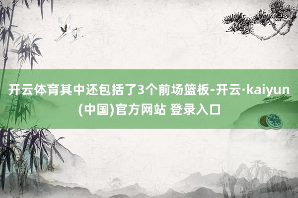 开云体育其中还包括了3个前场篮板-开云·kaiyun(中国)官方网站 登录入口
