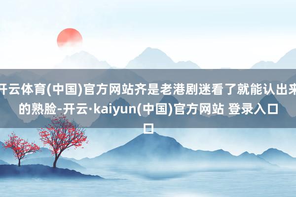 开云体育(中国)官方网站齐是老港剧迷看了就能认出来的熟脸-开云·kaiyun(中国)官方网站 登录入口