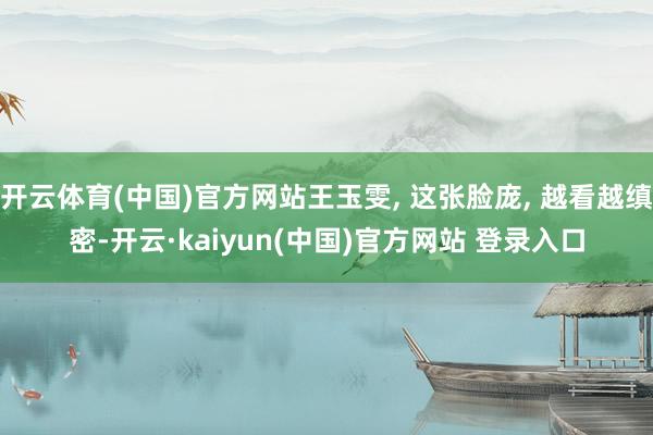 开云体育(中国)官方网站王玉雯, 这张脸庞, 越看越缜密-开云·kaiyun(中国)官方网站 登录入口