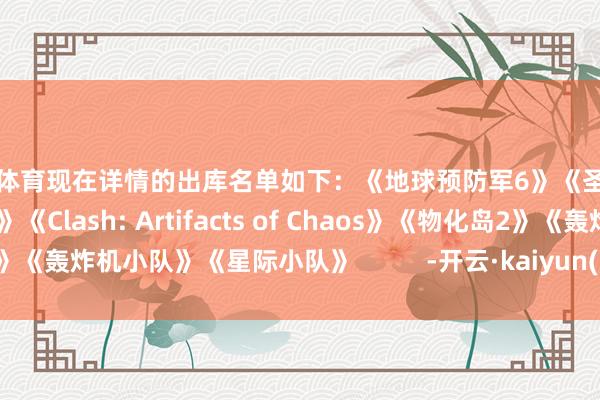 开云体育现在详情的出库名单如下：《地球预防军6》《圣兽之王》《哈罗德·哈利巴》《Clash: Artifacts of Chaos》《物化岛2》《轰炸机小队》《星际小队》          -开云·kaiyun(中国)官方网站 登录入口