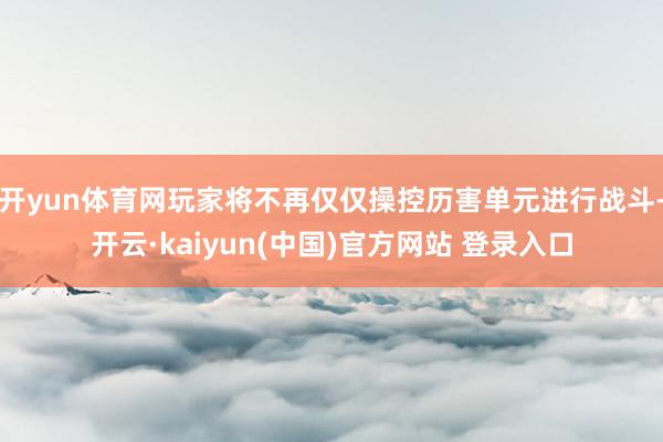 开yun体育网玩家将不再仅仅操控历害单元进行战斗-开云·kaiyun(中国)官方网站 登录入口