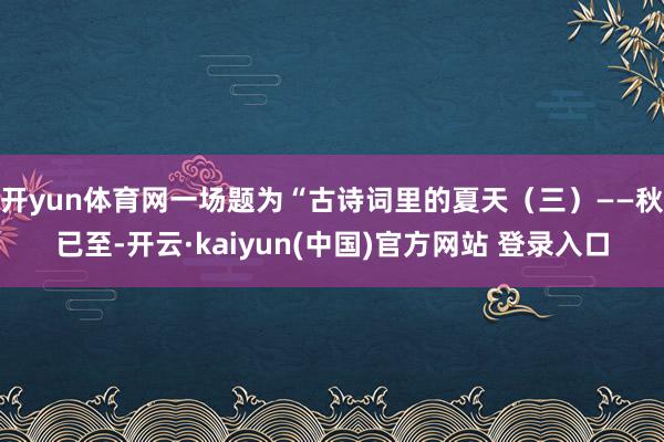 开yun体育网一场题为“古诗词里的夏天（三）——秋已至-开云·kaiyun(中国)官方网站 登录入口