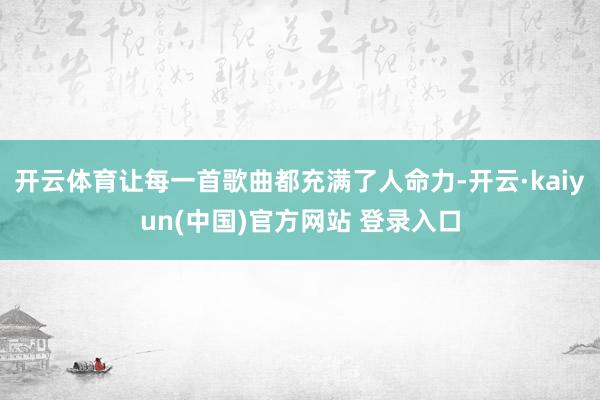 开云体育让每一首歌曲都充满了人命力-开云·kaiyun(中国)官方网站 登录入口