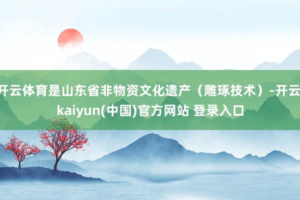 开云体育是山东省非物资文化遗产（雕琢技术）-开云·kaiyun(中国)官方网站 登录入口