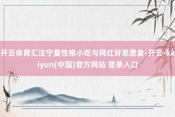 开云体育汇注宁夏性格小吃与网红好意思食-开云·kaiyun(中国)官方网站 登录入口