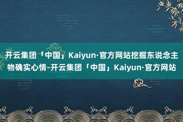 开云集团「中国」Kaiyun·官方网站挖掘东说念主物确实心情