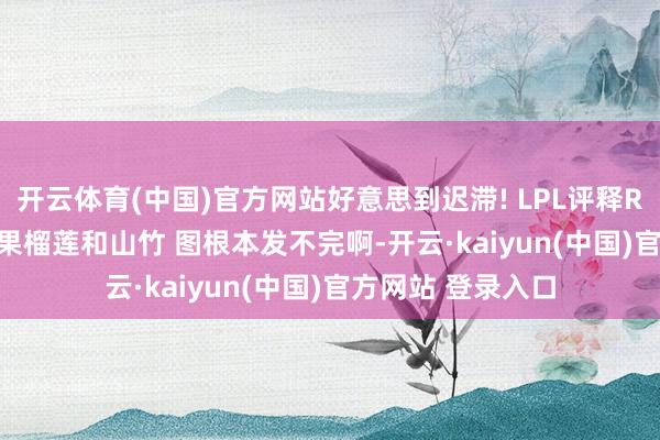 开云体育(中国)官方网站好意思到迟滞! LPL评释Rita晒照: 夏令生果榴莲和山竹 图根本发不完啊-开云·kaiyun(中国)官方网站 登录入口