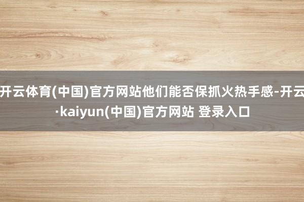 开云体育(中国)官方网站他们能否保抓火热手感-开云·kaiyun(中国)官方网站 登录入口