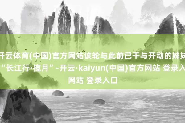 开云体育(中国)官方网站该轮与此前已干与开动的姊妹船“长江行·揽月”-开云·kaiyun(中国)官方网站 登录入口