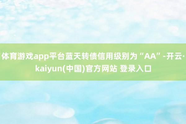 体育游戏app平台蓝天转债信用级别为“AA”-开云·kaiyun(中国)官方网站 登录入口