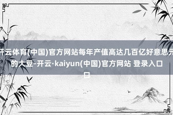 开云体育(中国)官方网站每年产值高达几百亿好意思元的大豆-开云·kaiyun(中国)官方网站 登录入口