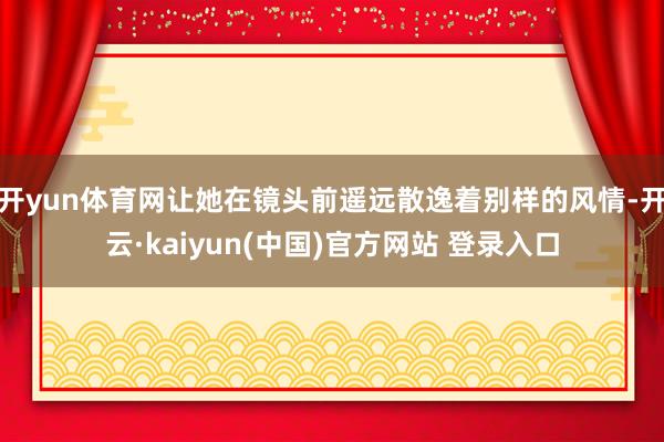 开yun体育网让她在镜头前遥远散逸着别样的风情-开云·kaiyun(中国)官方网站 登录入口