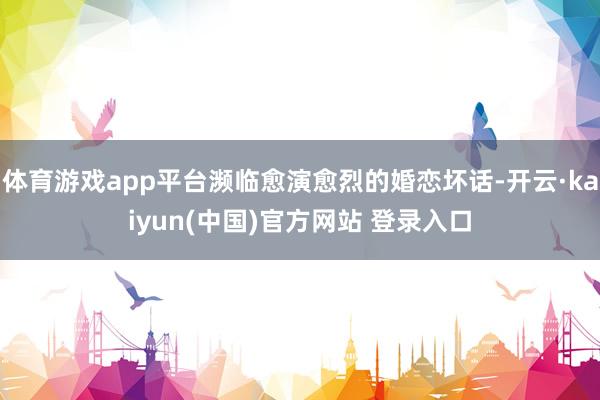 体育游戏app平台濒临愈演愈烈的婚恋坏话-开云·kaiyun(中国)官方网站 登录入口
