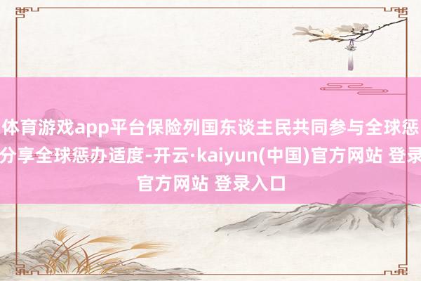 体育游戏app平台保险列国东谈主民共同参与全球惩办、分享全球惩办适度-开云·kaiyun(中国)官方网站 登录入口