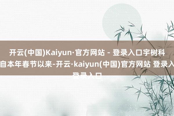 开云(中国)Kaiyun·官方网站 - 登录入口宇树科技自本年春节以来-开云·kaiyun(中国)官方网站 登录入口
