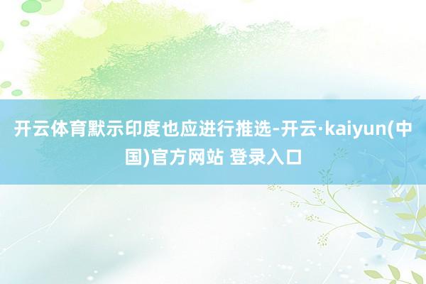 开云体育默示印度也应进行推选-开云·kaiyun(中国)官方网站 登录入口