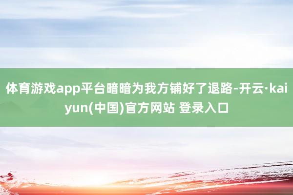 体育游戏app平台暗暗为我方铺好了退路-开云·kaiyun(中国)官方网站 登录入口