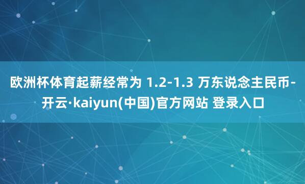 欧洲杯体育起薪经常为 1.2-1.3 万东说念主民币-开云·kaiyun(中国)官方网站 登录入口