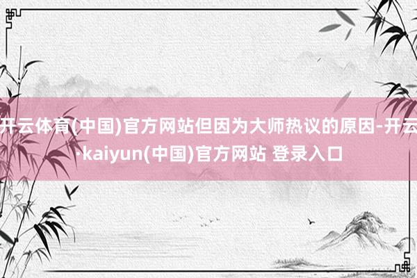 开云体育(中国)官方网站但因为大师热议的原因-开云·kaiyun(中国)官方网站 登录入口